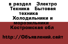  в раздел : Электро-Техника » Бытовая техника »  » Холодильники и морозильники . Костромская обл.